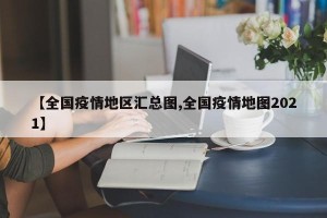 【全国疫情地区汇总图,全国疫情地图2021】