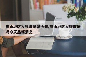 唐山地区发现疫情吗今天/唐山地区发现疫情吗今天最新消息
