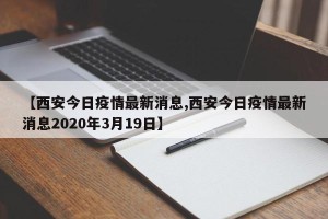 【西安今日疫情最新消息,西安今日疫情最新消息2020年3月19日】