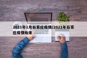 2021年1月石家庄疫情/2021年石家庄疫情始末