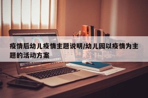 疫情后幼儿疫情主题说明/幼儿园以疫情为主题的活动方案
