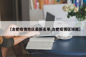 【合肥疫情地区最新名单,合肥疫情区域图】