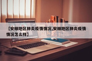 【安顺地区肺炎疫情情况,安顺地区肺炎疫情情况怎么样】