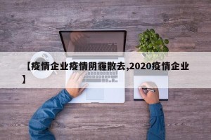 【疫情企业疫情阴霾散去,2020疫情企业】