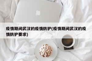 疫情期间武汉的疫情防护(疫情期间武汉的疫情防护要求)
