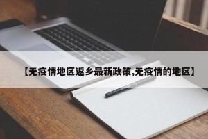 【无疫情地区返乡最新政策,无疫情的地区】