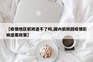【疫情地区航班退不了吗,国内航班因疫情影响退票政策】