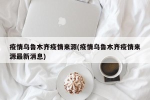 疫情乌鲁木齐疫情来源(疫情乌鲁木齐疫情来源最新消息)