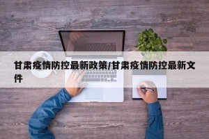 甘肃疫情防控最新政策/甘肃疫情防控最新文件