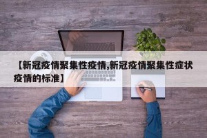 【新冠疫情聚集性疫情,新冠疫情聚集性症状疫情的标准】