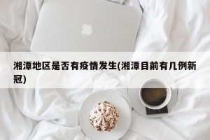 湘潭地区是否有疫情发生(湘潭目前有几例新冠)