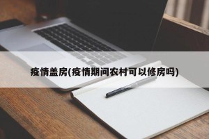 疫情盖房(疫情期间农村可以修房吗)