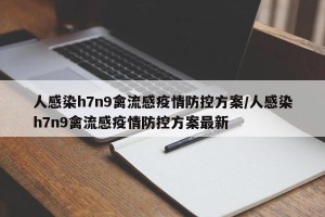 人感染h7n9禽流感疫情防控方案/人感染h7n9禽流感疫情防控方案最新