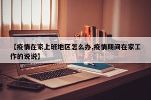 【疫情在家上班地区怎么办,疫情期间在家工作的说说】