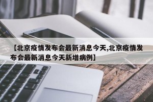 【北京疫情发布会最新消息今天,北京疫情发布会最新消息今天新增病例】