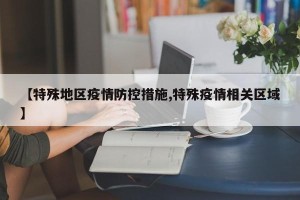 【特殊地区疫情防控措施,特殊疫情相关区域】