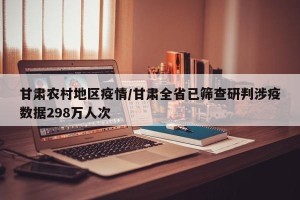 甘肃农村地区疫情/甘肃全省已筛查研判涉疫数据298万人次