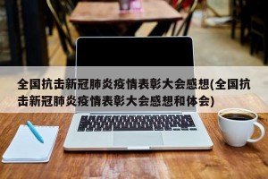全国抗击新冠肺炎疫情表彰大会感想(全国抗击新冠肺炎疫情表彰大会感想和体会)