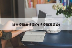 抗击疫情疫情简介(抗疫情况简介)
