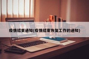 疫情结束通知(疫情结束恢复工作的通知)