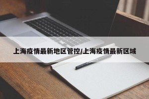 上海疫情最新地区管控/上海疫情最新区域