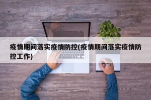 疫情期间落实疫情防控(疫情期间落实疫情防控工作)