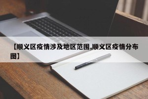 【顺义区疫情涉及地区范围,顺义区疫情分布图】