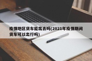 疫情地区货车能出去吗(2021年疫情期间货车可以出行吗)