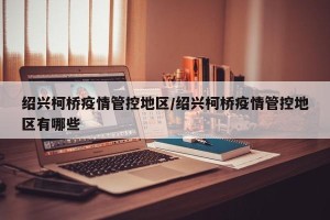 绍兴柯桥疫情管控地区/绍兴柯桥疫情管控地区有哪些