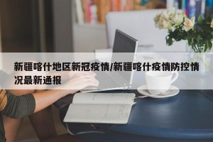 新疆喀什地区新冠疫情/新疆喀什疫情防控情况最新通报
