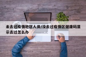 未去过疫情地区人员/没去过疫情区健康码显示去过怎么办