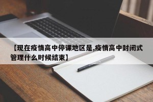【现在疫情高中停课地区是,疫情高中封闭式管理什么时候结束】