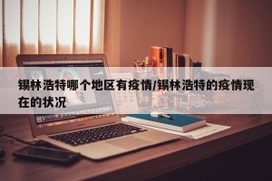 锡林浩特哪个地区有疫情/锡林浩特的疫情现在的状况