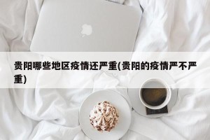 贵阳哪些地区疫情还严重(贵阳的疫情严不严重)