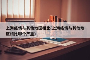 上海疫情与其他地区相比(上海疫情与其他地区相比哪个严重)