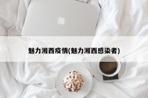 魅力湘西疫情(魅力湘西感染者)