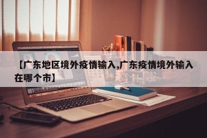 【广东地区境外疫情输入,广东疫情境外输入在哪个市】