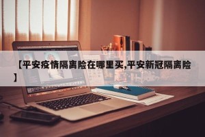 【平安疫情隔离险在哪里买,平安新冠隔离险】