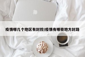 疫情哪几个地区有封控/疫情有哪些地方封路
