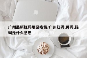 广州最新红码地区疫情/广州红码,黄码,绿码是什么意思