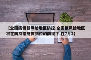 【全国疫情低风险地区防控,全国低风险地区将在防疫措施做到位的前提下,在7月2】