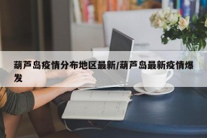 葫芦岛疫情分布地区最新/葫芦岛最新疫情爆发