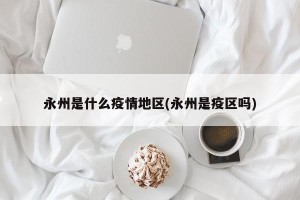 永州是什么疫情地区(永州是疫区吗)
