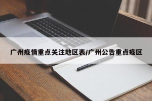 广州疫情重点关注地区表/广州公告重点疫区
