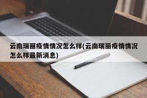 云南瑞丽疫情情况怎么样(云南瑞丽疫情情况怎么样最新消息)