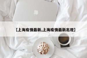 【上海疫情最新,上海疫情最新出现】