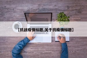 【抗战疫情标题,关于抗疫情标题】