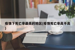 疫情下死亡率最高的地区(疫情死亡率高不高)