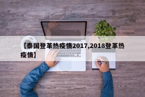 【泰国登革热疫情2017,2018登革热疫情】