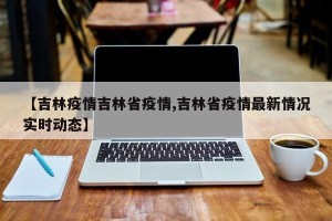 【吉林疫情吉林省疫情,吉林省疫情最新情况实时动态】